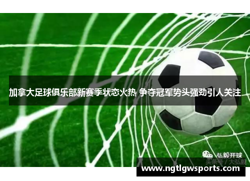 加拿大足球俱乐部新赛季状态火热 争夺冠军势头强劲引人关注