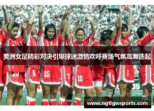 美洲女足精彩对决引爆球迷激情欢呼赛场气氛高潮迭起
