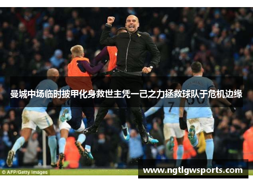 曼城中场临时披甲化身救世主凭一己之力拯救球队于危机边缘