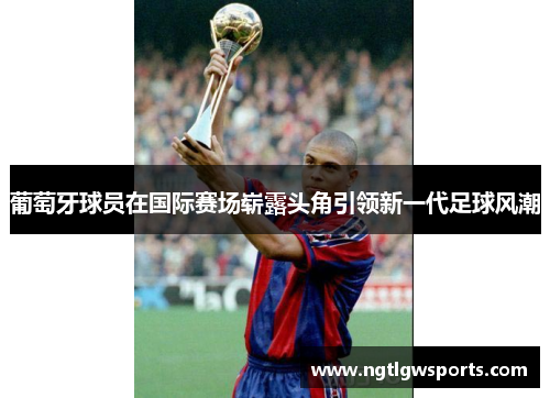 葡萄牙球员在国际赛场崭露头角引领新一代足球风潮