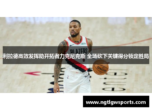 利拉德高效发挥助开拓者力克尼克斯 全场砍下关键得分锁定胜局