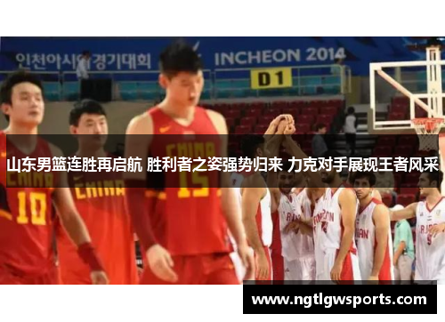 山东男篮连胜再启航 胜利者之姿强势归来 力克对手展现王者风采