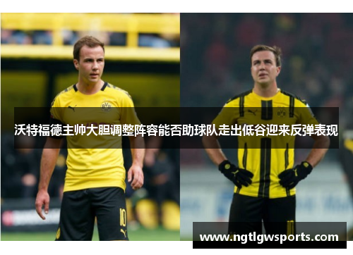 沃特福德主帅大胆调整阵容能否助球队走出低谷迎来反弹表现
