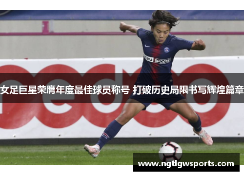 女足巨星荣膺年度最佳球员称号 打破历史局限书写辉煌篇章