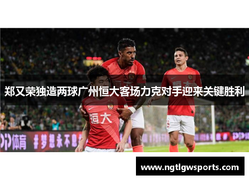 郑又荣独造两球广州恒大客场力克对手迎来关键胜利