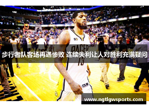 步行者队客场再遇惨败 连续失利让人对胜利充满疑问