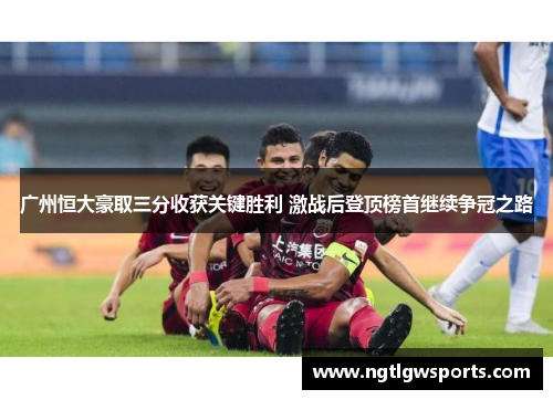 广州恒大豪取三分收获关键胜利 激战后登顶榜首继续争冠之路