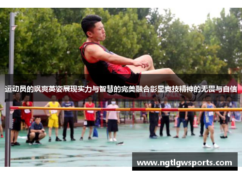 运动员的飒爽英姿展现实力与智慧的完美融合彰显竞技精神的无畏与自信